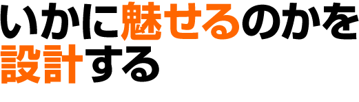 いかに魅せるのかを設計する